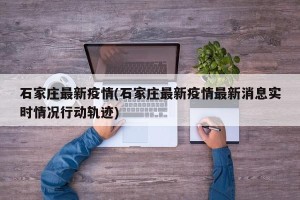 石家庄最新疫情(石家庄最新疫情最新消息实时情况行动轨迹)