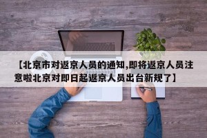 【北京市对返京人员的通知,即将返京人员注意啦北京对即日起返京人员出台新规了】