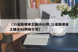 【31省新增本土确诊42例,31省新增本土确诊42例哈尔滨】