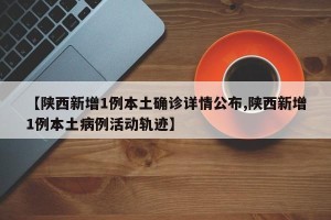 【陕西新增1例本土确诊详情公布,陕西新增1例本土病例活动轨迹】