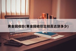 黄金回收价(黄金回收价比较高达到多少)