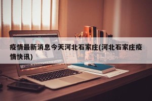 疫情最新消息今天河北石家庄(河北石家庄疫情快讯)