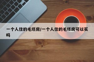 一个人住的毛坯房/一个人住的毛坯房可以买吗
