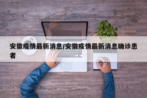 安徽疫情最新消息/安徽疫情最新消息确诊患者