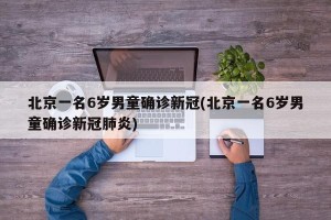 北京一名6岁男童确诊新冠(北京一名6岁男童确诊新冠肺炎)