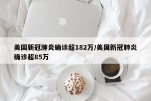 美国新冠肺炎确诊超182万/美国新冠肺炎确诊超85万