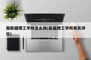 报新疆理工学院怎么样(新疆理工学院真实评价)