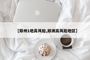 【郑州1地高风险,郑洲高风险地区】