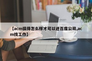 【acm搞得怎么样才可以进百度公司,acm找工作】