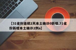 【31省份连续2天本土确诊0新增,31省份新增本土确诊2例a】