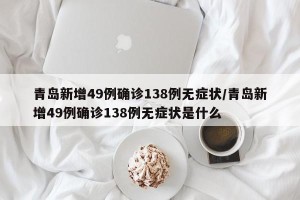 青岛新增49例确诊138例无症状/青岛新增49例确诊138例无症状是什么