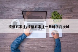 疫情石家庄/疫情石家庄一共封了几次城