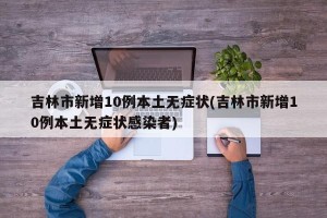 吉林市新增10例本土无症状(吉林市新增10例本土无症状感染者)