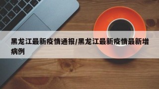 黑龙江最新疫情通报/黑龙江最新疫情最新增病例