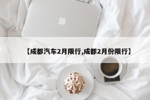 【成都汽车2月限行,成都2月份限行】