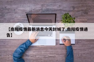 【南阳疫情最新消息今天封城了,南阳疫情通告】