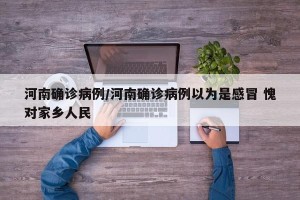 河南确诊病例/河南确诊病例以为是感冒 愧对家乡人民