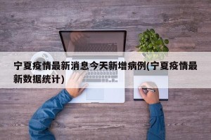 宁夏疫情最新消息今天新增病例(宁夏疫情最新数据统计)