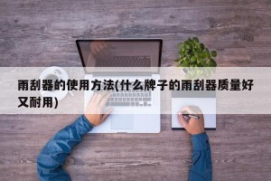 雨刮器的使用方法(什么牌子的雨刮器质量好又耐用)