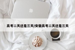高考二天还是三天/安徽高考二天还是三天