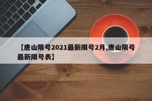 【唐山限号2021最新限号2月,唐山限号最新限号表】