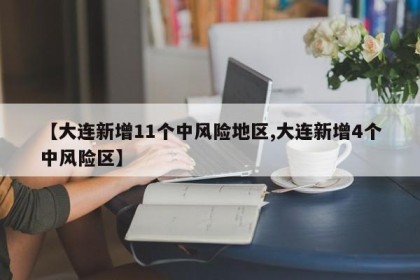 【大连新增11个中风险地区,大连新增4个中风险区】