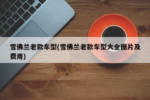 雪佛兰老款车型(雪佛兰老款车型大全图片及费用)