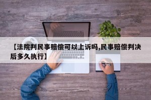 【法院判民事赔偿可以上诉吗,民事赔偿判决后多久执行】
