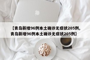 【青岛新增96例本土确诊无症状205例,青岛新增96例本土确诊无症状205例】