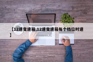 【12速变速箱,12速变速箱每个档位时速】