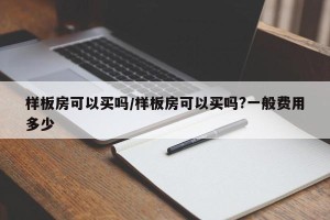 样板房可以买吗/样板房可以买吗?一般费用多少