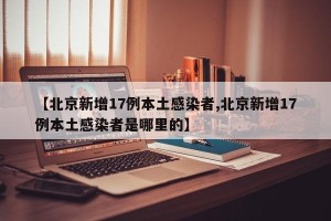 【北京新增17例本土感染者,北京新增17例本土感染者是哪里的】