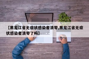 【黑龙江省无症状感染者清零,黑龙江省无症状感染者清零了吗】