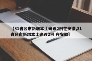 【31省区市新增本土确诊2例在安徽,31省区市新增本土确诊2例 在安徽】