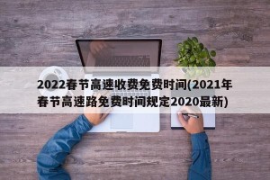 2022春节高速收费免费时间(2021年春节高速路免费时间规定2020最新)