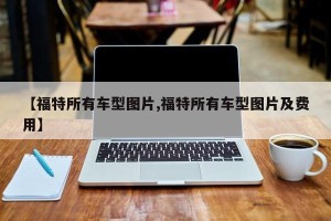 【福特所有车型图片,福特所有车型图片及费用】