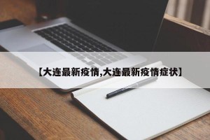 【大连最新疫情,大连最新疫情症状】