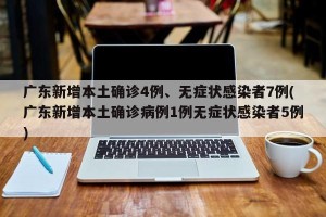广东新增本土确诊4例、无症状感染者7例(广东新增本土确诊病例1例无症状感染者5例)