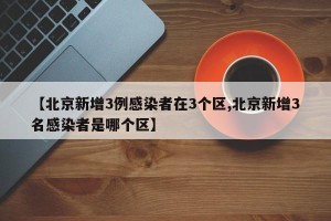 【北京新增3例感染者在3个区,北京新增3名感染者是哪个区】