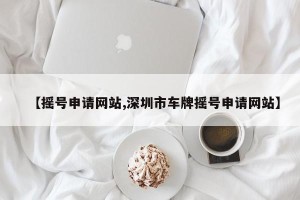 【摇号申请网站,深圳市车牌摇号申请网站】