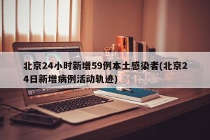 北京24小时新增59例本土感染者(北京24日新增病例活动轨迹)