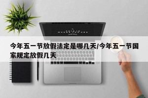 今年五一节放假法定是哪几天/今年五一节国家规定放假几天