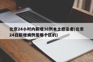 北京24小时内新增38例本土感染者(北京24日新增病例是哪个区的)
