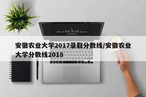 安徽农业大学2017录取分数线/安徽农业大学分数线2018