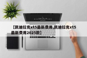 【凯迪拉克xt5最新费用,凯迪拉克xt5最新费用2025款】