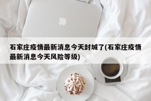 石家庄疫情最新消息今天封城了(石家庄疫情最新消息今天风险等级)