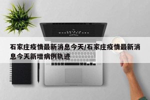 石家庄疫情最新消息今天/石家庄疫情最新消息今天新增病例轨迹