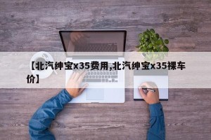 【北汽绅宝x35费用,北汽绅宝x35裸车价】