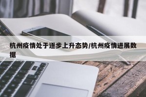 杭州疫情处于逐步上升态势/杭州疫情进展数据