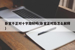 卧室不正对十字路好吗(卧室正对路怎么解释)
